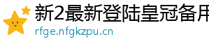 新2最新登陆皇冠备用网址